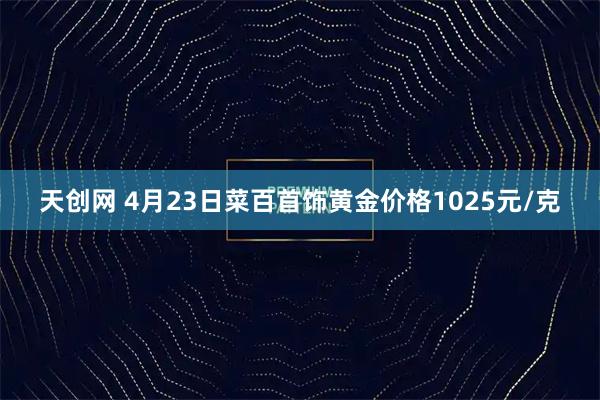 天创网 4月23日菜百首饰黄金价格1025元/克