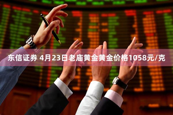 东信证券 4月23日老庙黄金黄金价格1058元/克
