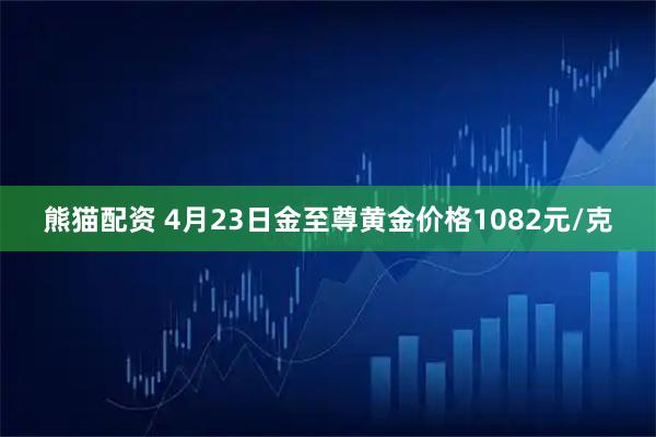 熊猫配资 4月23日金至尊黄金价格1082元/克