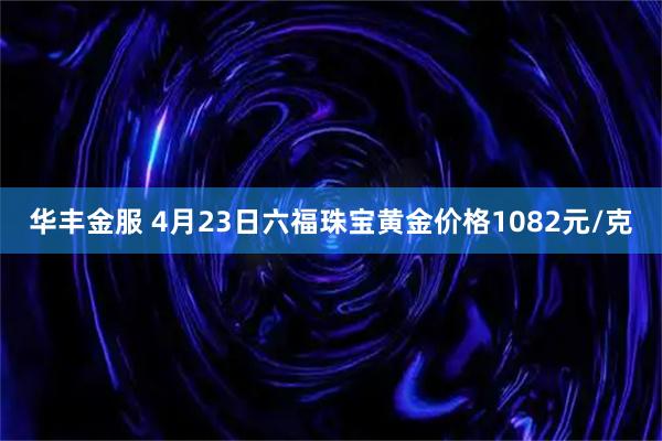 华丰金服 4月23日六福珠宝黄金价格1082元/克