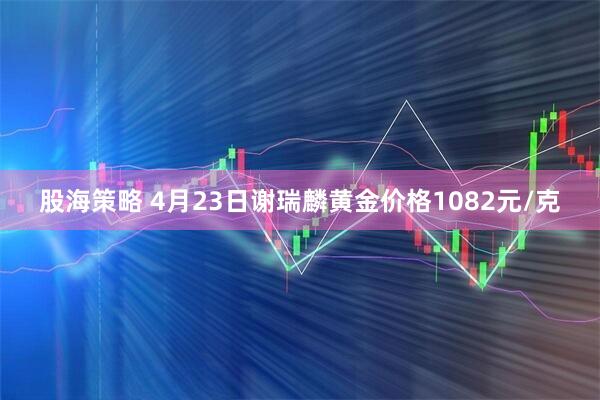 股海策略 4月23日谢瑞麟黄金价格1082元/克