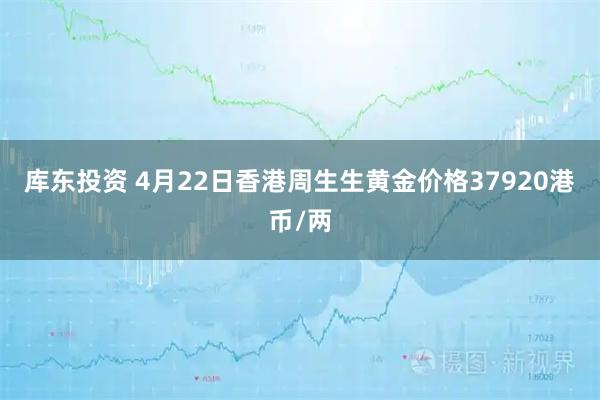 库东投资 4月22日香港周生生黄金价格37920港币/两