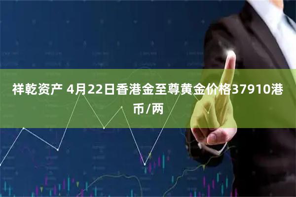 祥乾资产 4月22日香港金至尊黄金价格37910港币/两