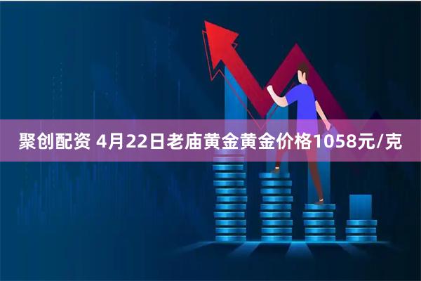 聚创配资 4月22日老庙黄金黄金价格1058元/克