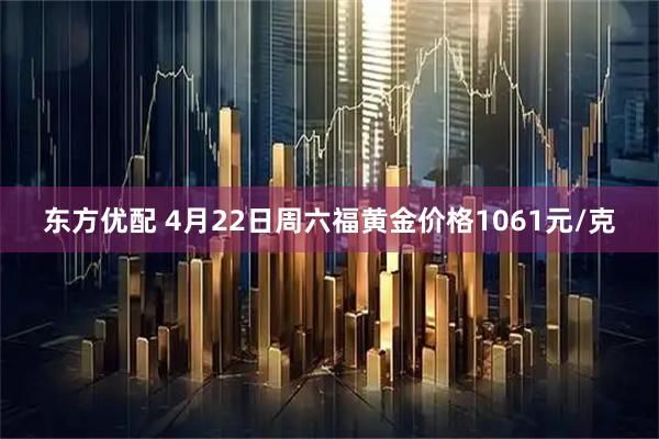东方优配 4月22日周六福黄金价格1061元/克
