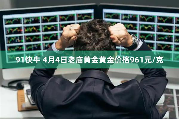 91快牛 4月4日老庙黄金黄金价格961元/克