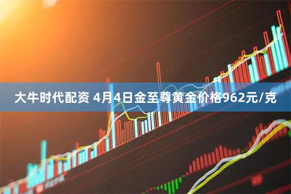 大牛时代配资 4月4日金至尊黄金价格962元/克