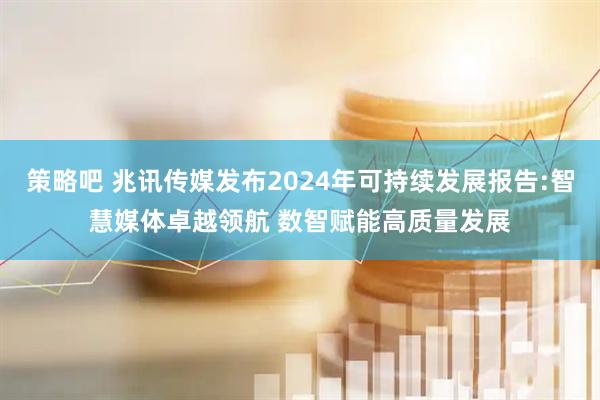 策略吧 兆讯传媒发布2024年可持续发展报告:智慧媒体卓越领航 数智赋能高质量发展