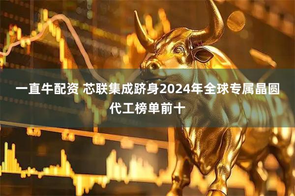 一直牛配资 芯联集成跻身2024年全球专属晶圆代工榜单前十