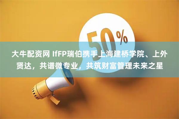 大牛配资网 IfFP瑞伯携手上海建桥学院、上外贤达，共谱微专业，共筑财富管理未来之星