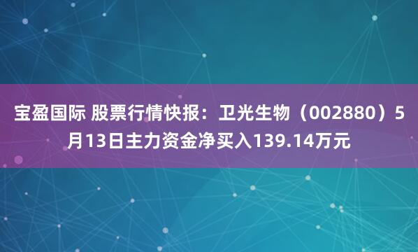 宝盈国际 股票行情快报：卫光生物（002880）5月13日主力资金净买入139.14万元