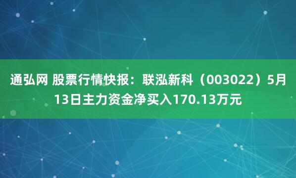 通弘网 股票行情快报：联泓新科（003022）5月13日主力资金净买入170.13万元