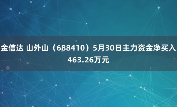 金信达 山外山（688410）5月30日主力资金净买入463.26万元