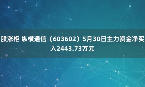 股涨柜 纵横通信(603602)5月30日主力资金净买入2443.73万元