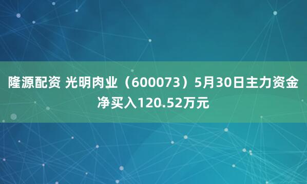 隆源配资 光明肉业（600073）5月30日主力资金净买入120.52万元