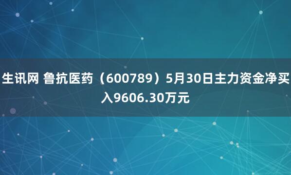 生讯网 鲁抗医药（600789）5月30日主力资金净买入9606.30万元
