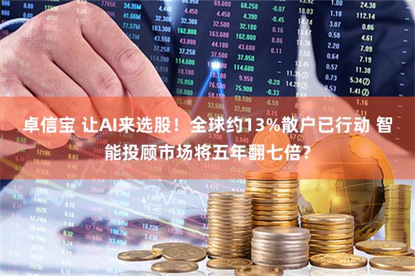 卓信宝 让AI来选股!全球约13%散户已行动 智能投顾市场将五年翻七倍?