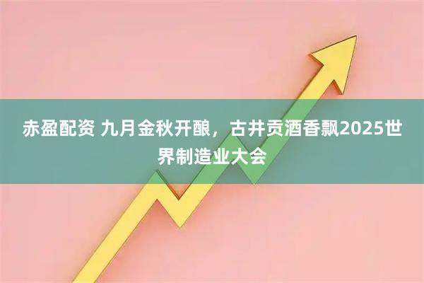 赤盈配资 九月金秋开酿,古井贡酒香飘2025世界制造业大会