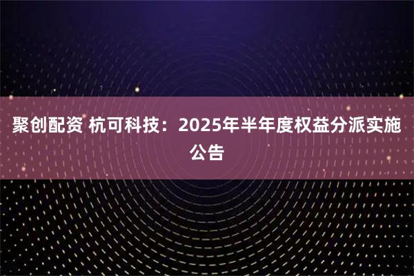 聚创配资 杭可科技：2025年半年度权益分派实施公告