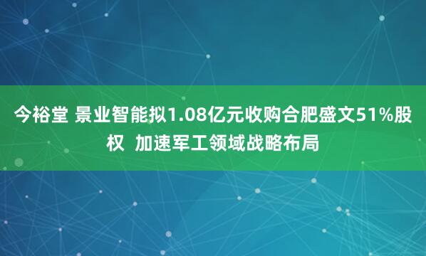 今裕堂 景业智能拟1.08亿元收购合肥盛文51%股权 加速军工领域战略布局