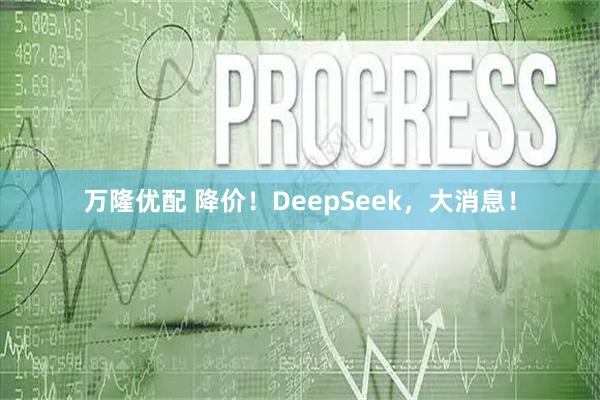 万隆优配 降价!DeepSeek,大消息!