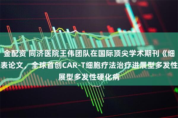 金配资 同济医院王伟团队在国际顶尖学术期刊《细胞》发表论文,全球首创CAR-T细胞疗法治疗进展型多发性硬化病