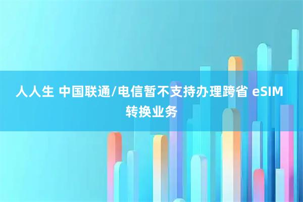 人人生 中国联通/电信暂不支持办理跨省 eSIM 转换业务
