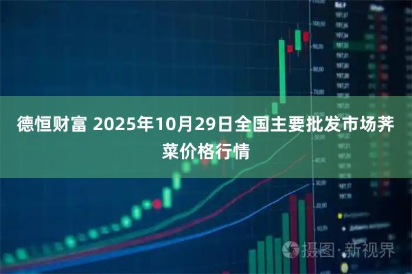 德恒财富 2025年10月29日全国主要批发市场荠菜价格行情