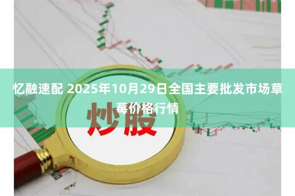 忆融速配 2025年10月29日全国主要批发市场草莓价格行情