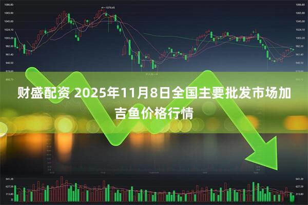 财盛配资 2025年11月8日全国主要批发市场加吉鱼价格行情