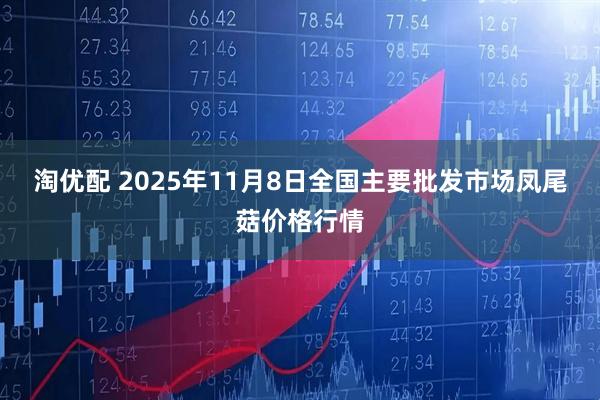 淘优配 2025年11月8日全国主要批发市场凤尾菇价格行情
