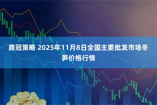 鼎冠策略 2025年11月8日全国主要批发市场冬笋价格行情