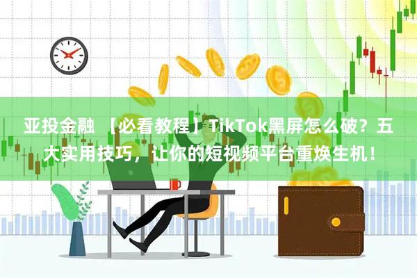 亚投金融 【必看教程】TikTok黑屏怎么破?五大实用技巧,让你的短视频平台重焕生机!