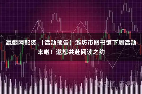 赢翻网配资 【活动预告】潍坊市图书馆下周活动来啦!邀您共赴阅读之约