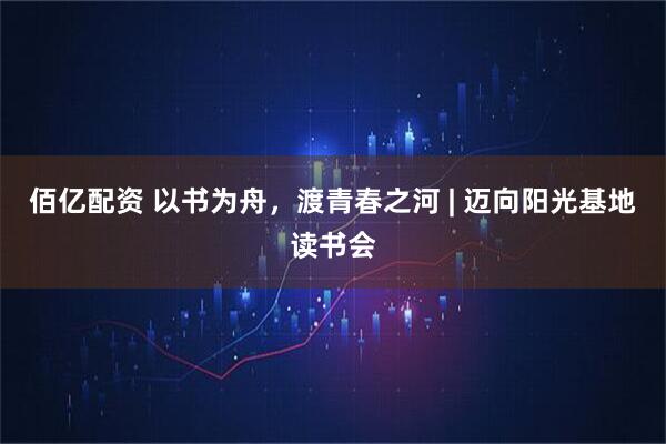 佰亿配资 以书为舟,渡青春之河 | 迈向阳光基地读书会