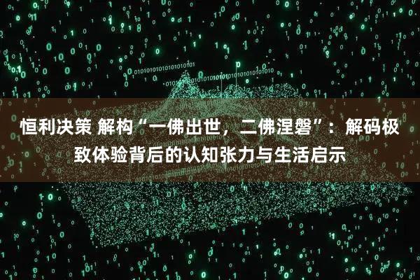 恒利决策 解构“一佛出世,二佛涅磐”:解码极致体验背后的认知张力与生活启示