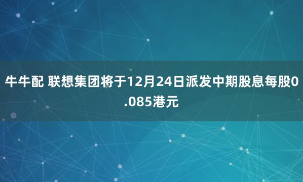 牛牛配 联想集团将于12月24日派发中期股息每股0.085港元