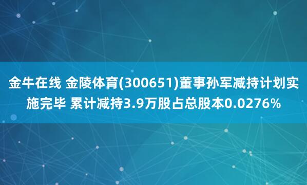 金牛在线 金陵体育(300651)董事孙军减持计划实施完毕 累计减持3.9万股占总股本0.0276%