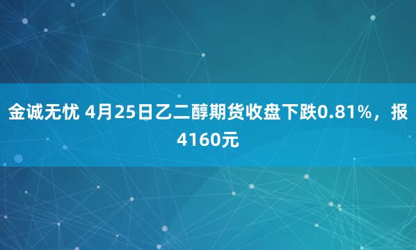 金诚无忧 4月25日乙二醇期货收盘下跌0.81%，报4160元