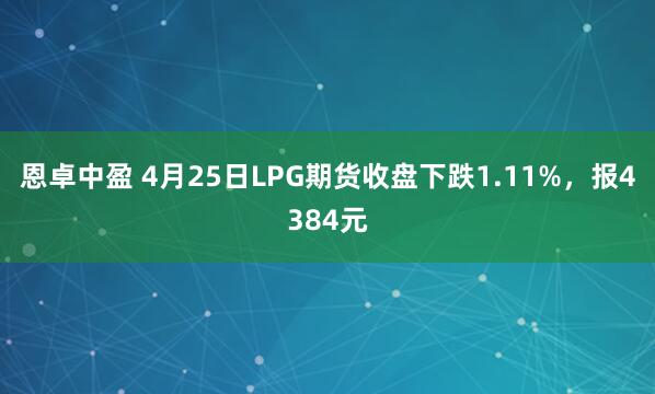 恩卓中盈 4月25日LPG期货收盘下跌1.11%，报4384元