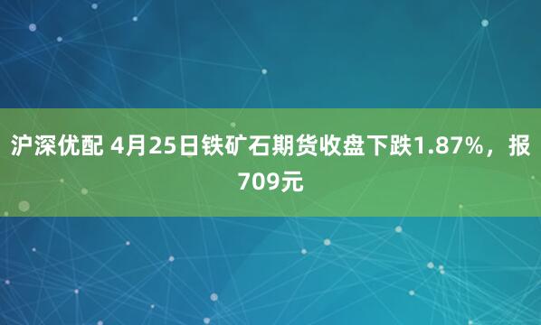沪深优配 4月25日铁矿石期货收盘下跌1.87%，报709元