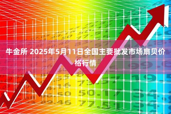 牛金所 2025年5月11日全国主要批发市场扇贝价格行情