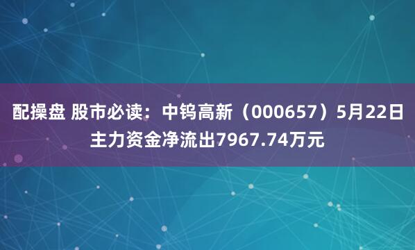 配操盘 股市必读：中钨高新（000657）5月22日主力资金净流出7967.74万元