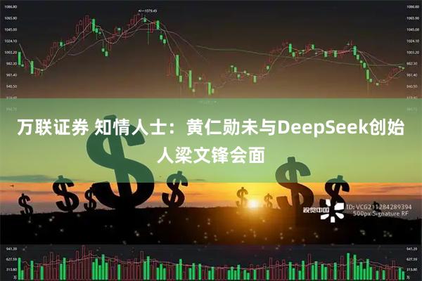 万联证券 知情人士：黄仁勋未与DeepSeek创始人梁文锋会面