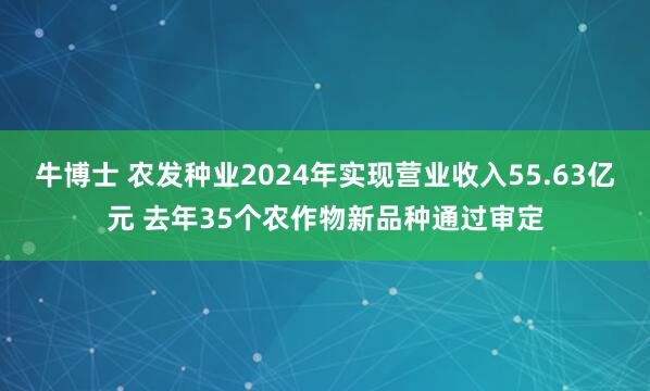 牛博士 农发种业2024年实现营业收入55.63亿元 去年35个农作物新品种通过审定