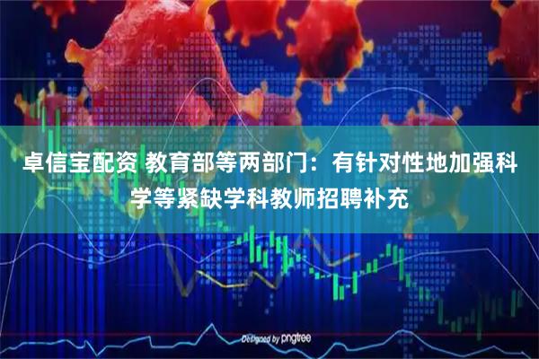 卓信宝配资 教育部等两部门：有针对性地加强科学等紧缺学科教师招聘补充