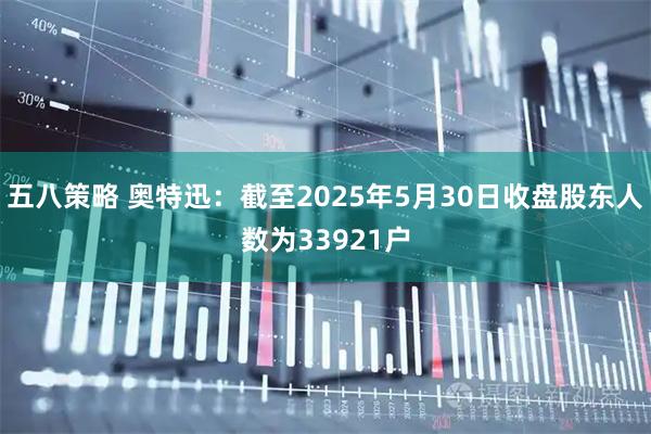 五八策略 奥特迅：截至2025年5月30日收盘股东人数为33921户