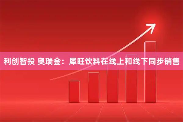 利创智投 奥瑞金：犀旺饮料在线上和线下同步销售