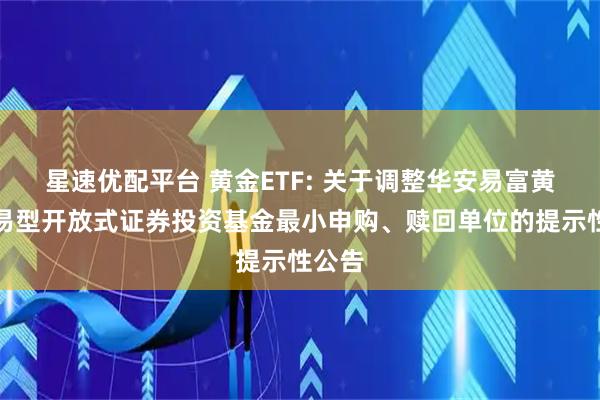 星速优配平台 黄金ETF: 关于调整华安易富黄金交易型开放式证券投资基金最小申购、赎回单位的提示性公告