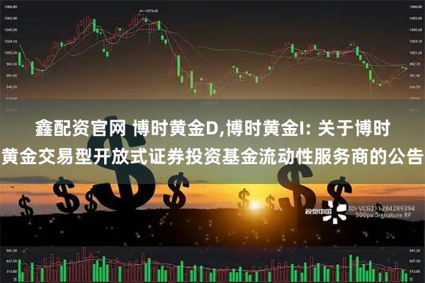 鑫配资官网 博时黄金D,博时黄金I: 关于博时黄金交易型开放式证券投资基金流动性服务商的公告